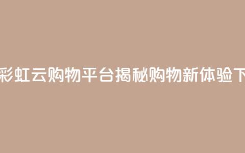 全新彩虹云购物平台揭秘购物新体验  第1张