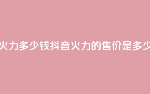 抖音1个火力多少钱 - 抖音火力的售价是多少！  第1张