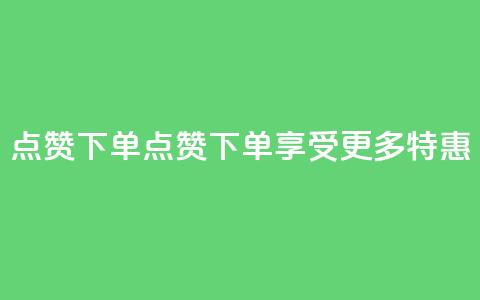 点赞下单(点赞下单，享受更多特惠-新标题)  第1张