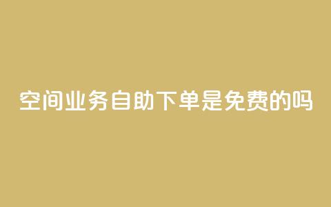QQ空间业务自助下单是免费的吗 - QQ空间业务自助下单是否免费及具体费用介绍~  第1张
