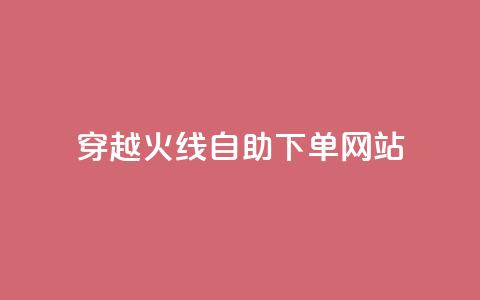 穿越火线自助下单网站 - 穿越火线自助下单平台全解析~  第1张