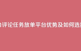 评论任务放单平台 - 评论任务放单平台优势及如何选择合适平台。