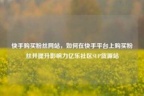 快手购买粉丝网站，如何在快手平台上购买粉丝并提升影响力亿乐社区SUP货源站