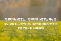 哔哩哔哩业务平台，哔哩哔哩业务平台网站优势，喜欢的二次元世界，B站如何构建多元文化生态亿乐社区SUP货源站