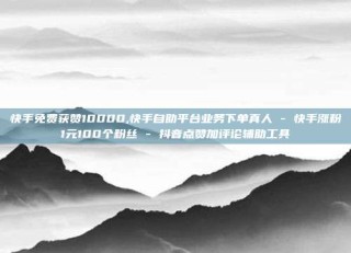 快手免费获赞10000,快手自助平台业务下单真人 - 快手涨粉1元100个粉丝 - 抖音点赞加评论辅助工具