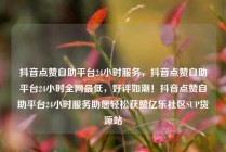 抖音点赞自助平台24小时服务，抖音点赞自助平台24小时全网最低，好评如潮！抖音点赞自助平台24小时服务助您轻松获赞亿乐社区SUP货源站