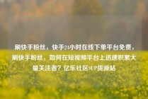 刷快手粉丝，快手24小时在线下单平台免费，刷快手粉丝，如何在短视频平台上迅速积累大量关注者？亿乐社区SUP货源站