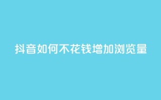 抖音如何不花钱增加浏览量 - 如何在抖音上免费提升浏览量的方法揭秘!
