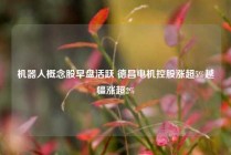 机器人概念股早盘活跃 德昌电机控股涨超5%越疆涨超2%