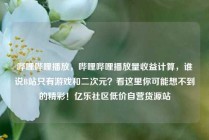哔哩哔哩播放，哔哩哔哩播放量收益计算，谁说B站只有游戏和二次元？看这里你可能想不到的精彩！亿乐社区低价自营货源站