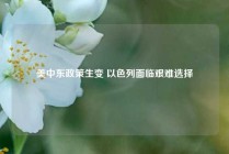 美中东政策生变 以色列面临艰难选择