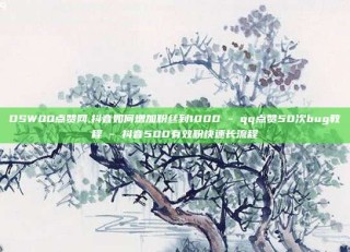 DSWQQ点赞网,抖音如何增加粉丝到1000 - qq点赞50次bug教程 - 抖音500有效粉快速长流程