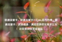 联通流量卡，联通流量卡19元200g官方办理，联通流量卡，灵活便捷，满足您多样化需求亿乐社区低价自营货源站