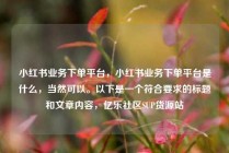 小红书业务下单平台，小红书业务下单平台是什么，当然可以。以下是一个符合要求的标题和文章内容，亿乐社区SUP货源站