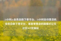 24小时dy业务自助下单平台，24小时自动售货机业务自助下单平台，革新零售业的新模式亿乐社区SUP货源站