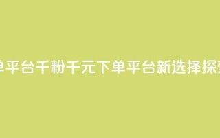1元1000粉 下单平台 - 千粉千元下单平台新选择探索。