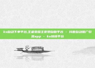 ks自动下单平台,王者荣耀主页赞自助平台 - 抖音自动推广引流app - ks接码平台