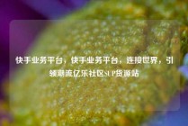 快手业务平台，快手业务平台，连接世界，引领潮流亿乐社区SUP货源站