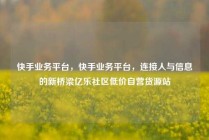 快手业务平台，快手业务平台，连接人与信息的新桥梁亿乐社区低价自营货源站