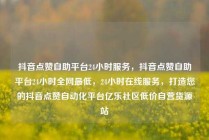 抖音点赞自助平台24小时服务，抖音点赞自助平台24小时全网最低，24小时在线服务，打造您的抖音点赞自动化平台亿乐社区低价自营货源站