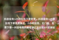 抖音业务24小时在线下单免费，抖音业务24小时在线下单免费低价，24小时在线、无门槛、免费下单—抖音电商的新篇章亿乐社区SUP货源站