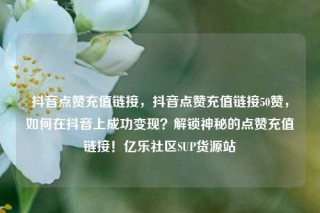 抖音点赞充值链接，抖音点赞充值链接50赞，如何在抖音上成功变现？解锁神秘的点赞充值链接！亿乐社区SUP货源站