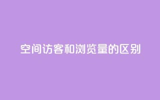qq空间访客和浏览量的区别 - QQ空间访客与浏览量的真正不同解析!