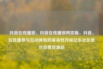 抖音在线播放，抖音在线播放网页版，抖音，在线播放与互动体验的革命性升级亿乐社区低价自营货源站