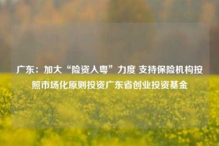 广东：加大“险资入粤”力度 支持保险机构按照市场化原则投资广东省创业投资基金