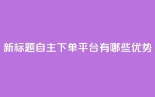 新标题：自主下单平台有哪些优势？