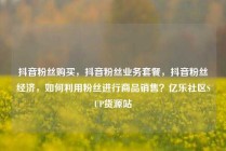 抖音粉丝购买，抖音粉丝业务套餐，抖音粉丝经济，如何利用粉丝进行商品销售？亿乐社区SUP货源站