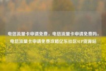 电信流量卡申请免费，电信流量卡申请免费吗，电信流量卡申请免费攻略亿乐社区SUP货源站