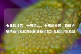 卡易信社区，卡易信app，卡易信社区，构建金融创新与社区融合的新桥梁亿乐社区SUP货源站