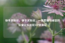 快手买粉丝，快手买粉丝，一场营销与诚信的较量亿乐社区SUP货源站