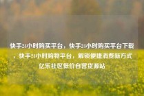快手24小时购买平台，快手24小时购买平台下载，快手24小时购物平台，解锁便捷消费新方式亿乐社区低价自营货源站