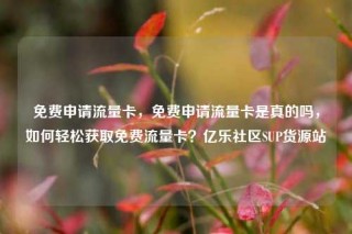 免费申请流量卡，免费申请流量卡是真的吗，如何轻松获取免费流量卡？亿乐社区SUP货源站