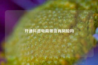 开通抖音电商带货有风险吗