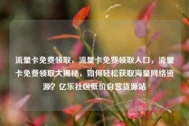 流量卡免费领取，流量卡免费领取入口，流量卡免费领取大揭秘，如何轻松获取海量网络资源？亿乐社区低价自营货源站