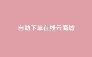 自助下单在线云商城 - 自助在线购物，尽在云商城！快来体验便捷购物乐趣!