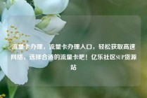 流量卡办理，流量卡办理入口，轻松获取高速网络，选择合适的流量卡吧！亿乐社区SUP货源站