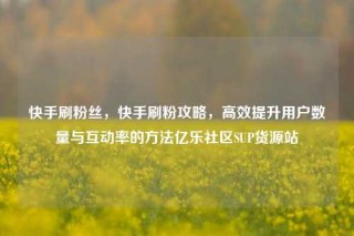 快手刷粉丝，快手刷粉攻略，高效提升用户数量与互动率的方法亿乐社区SUP货源站