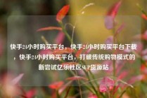 快手24小时购买平台，快手24小时购买平台下载，快手24小时购买平台，打破传统购物模式的新尝试亿乐社区SUP货源站