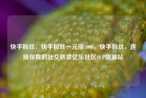 快手粉丝，快手粉丝一元涨1000，快手粉丝，连接你我的社交桥梁亿乐社区SUP货源站