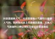 抖音直播刷人气，抖音直播刷人气票可以增加人气吗，如何在抖音上打造爆款直播，从刷人气到提升口碑亿乐社区低价自营货源站