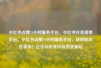 小红书点赞24小时服务平台，小红书任务接单平台，小红书点赞24小时服务平台，你的粉丝在等你！亿乐社区低价自营货源站