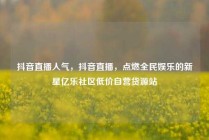 抖音直播人气，抖音直播，点燃全民娱乐的新星亿乐社区低价自营货源站