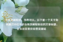 小红书刷粉丝，当然可以。以下是一个关于如何通过小红书平台有效刷取粉丝的文章标题，亿乐社区低价自营货源站
