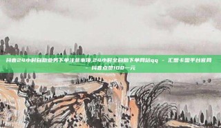 抖音24小时自助业务下单注意事项,24小时全自助下单网站qq - 汇想卡盟平台官网 - 抖音点赞100一元