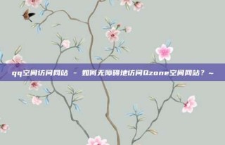 qq空间访问网站 - 如何无障碍地访问Qzone空间网站？~