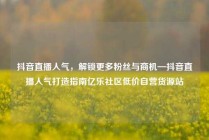 抖音直播人气，解锁更多粉丝与商机—抖音直播人气打造指南亿乐社区低价自营货源站